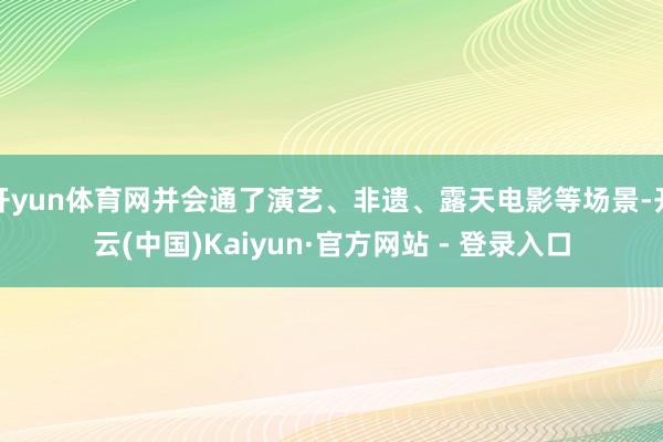 开yun体育网并会通了演艺、非遗、露天电影等场景-开云(中国)Kaiyun·官方网站 - 登录入口