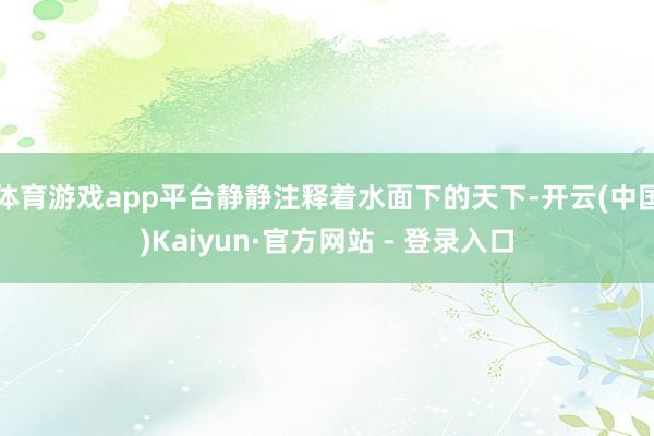 体育游戏app平台静静注释着水面下的天下-开云(中国)Kaiyun·官方网站 - 登录入口