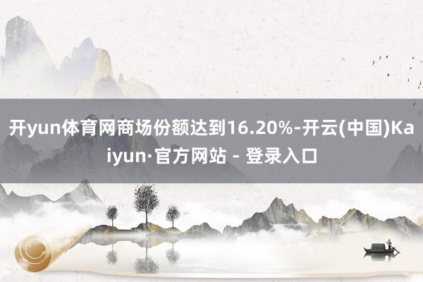 开yun体育网商场份额达到16.20%-开云(中国)Kaiyun·官方网站 - 登录入口