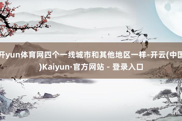 开yun体育网四个一线城市和其他地区一样-开云(中国)Kaiyun·官方网站 - 登录入口