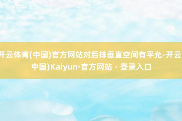开云体育(中国)官方网站对后排垂直空间有平允-开云(中国)Kaiyun·官方网站 - 登录入口