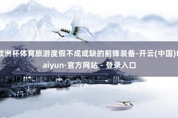欧洲杯体育旅游度假不成或缺的前锋装备-开云(中国)Kaiyun·官方网站 - 登录入口