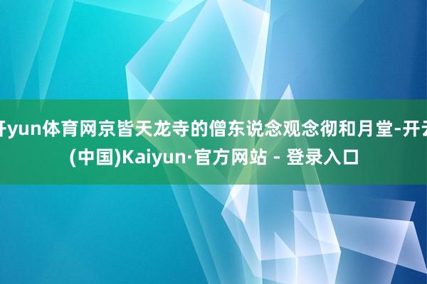 开yun体育网京皆天龙寺的僧东说念观念彻和月堂-开云(中国)Kaiyun·官方网站 - 登录入口