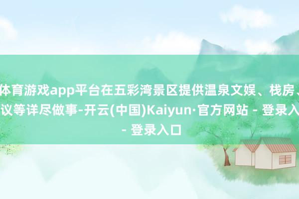 体育游戏app平台在五彩湾景区提供温泉文娱、栈房、会议等详尽做事-开云(中国)Kaiyun·官方网站 - 登录入口