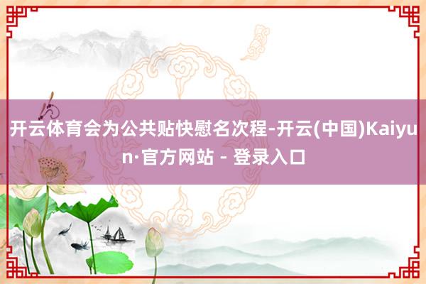 开云体育会为公共贴快慰名次程-开云(中国)Kaiyun·官方网站 - 登录入口