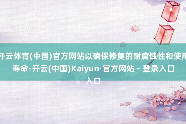 开云体育(中国)官方网站以确保修复的耐腐蚀性和使用寿命-开云(中国)Kaiyun·官方网站 - 登录入口