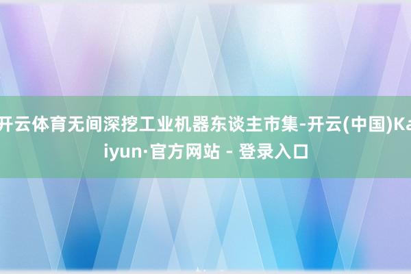 开云体育无间深挖工业机器东谈主市集-开云(中国)Kaiyun·官方网站 - 登录入口