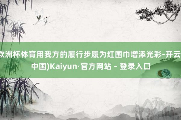 欧洲杯体育用我方的履行步履为红围巾增添光彩-开云(中国)Kaiyun·官方网站 - 登录入口