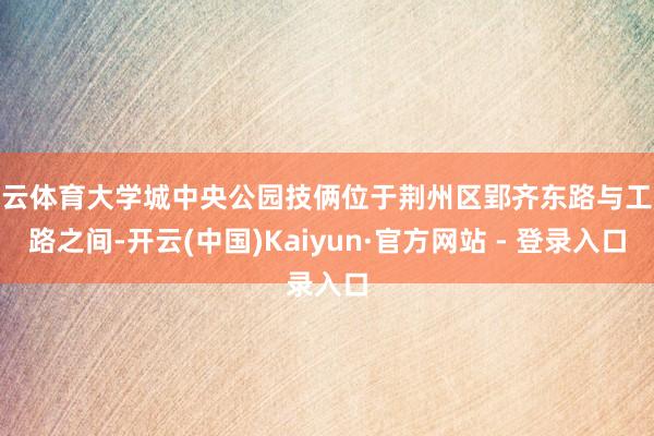开云体育大学城中央公园技俩位于荆州区郢齐东路与工民路之间-开云(中国)Kaiyun·官方网站 - 登录入口