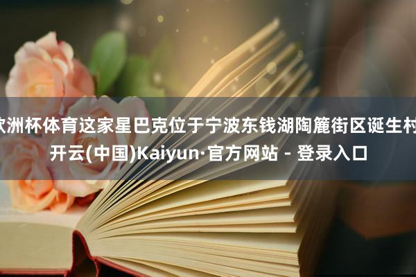 欧洲杯体育这家星巴克位于宁波东钱湖陶簏街区诞生村-开云(中国)Kaiyun·官方网站 - 登录入口