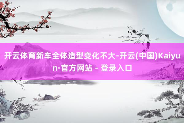 开云体育新车全体造型变化不大-开云(中国)Kaiyun·官方网站 - 登录入口