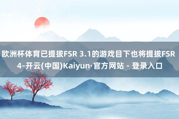 欧洲杯体育已提拔FSR 3.1的游戏目下也将提拔FSR 4-开云(中国)Kaiyun·官方网站 - 登录入口