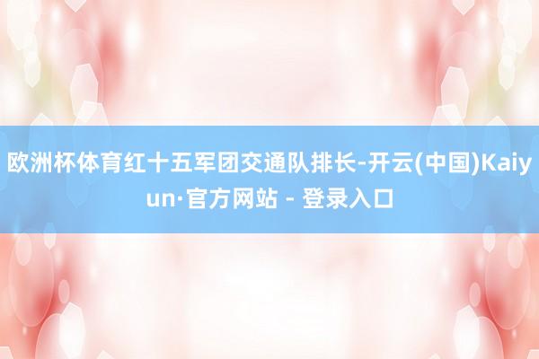 欧洲杯体育红十五军团交通队排长-开云(中国)Kaiyun·官方网站 - 登录入口