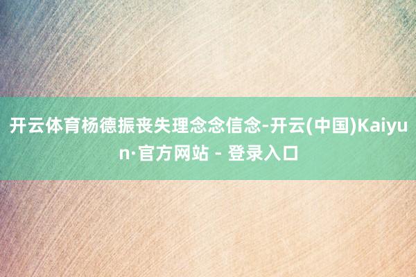 开云体育杨德振丧失理念念信念-开云(中国)Kaiyun·官方网站 - 登录入口