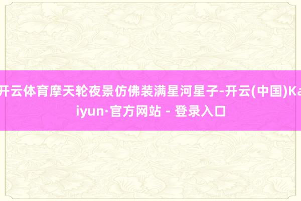 开云体育摩天轮夜景仿佛装满星河星子-开云(中国)Kaiyun·官方网站 - 登录入口