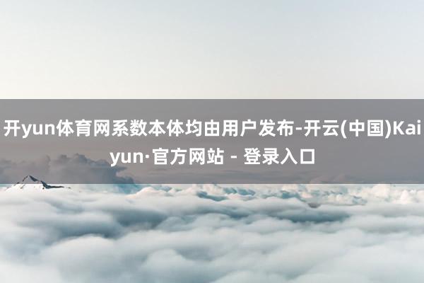 开yun体育网系数本体均由用户发布-开云(中国)Kaiyun·官方网站 - 登录入口