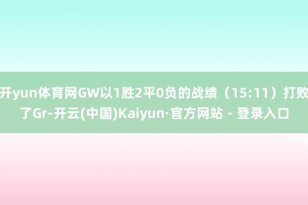 开yun体育网GW以1胜2平0负的战绩（15:11）打败了Gr-开云(中国)Kaiyun·官方网站 - 登录入口