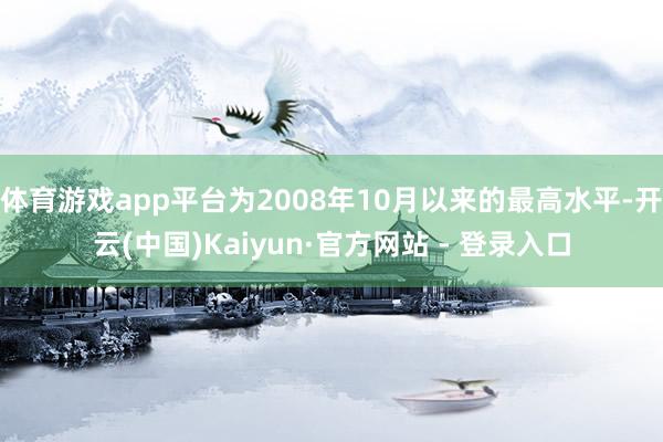 体育游戏app平台为2008年10月以来的最高水平-开云(中国)Kaiyun·官方网站 - 登录入口