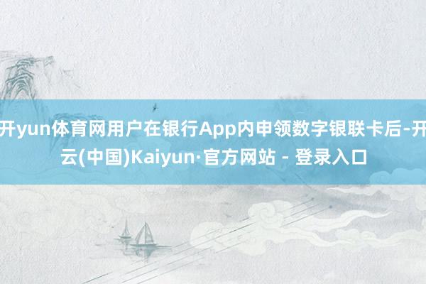 开yun体育网用户在银行App内申领数字银联卡后-开云(中国)Kaiyun·官方网站 - 登录入口