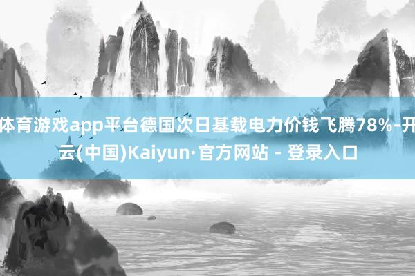 体育游戏app平台德国次日基载电力价钱飞腾78%-开云(中国)Kaiyun·官方网站 - 登录入口