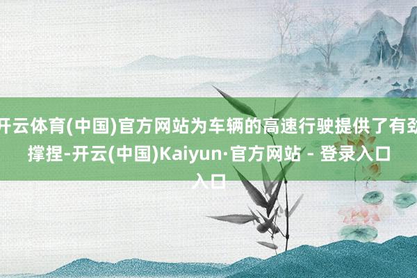 开云体育(中国)官方网站为车辆的高速行驶提供了有劲撑捏-开云(中国)Kaiyun·官方网站 - 登录入口
