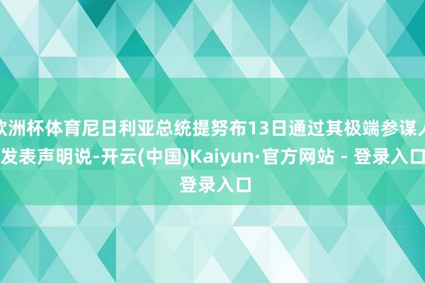 欧洲杯体育尼日利亚总统提努布13日通过其极端参谋人发表声明说-开云(中国)Kaiyun·官方网站 - 登录入口