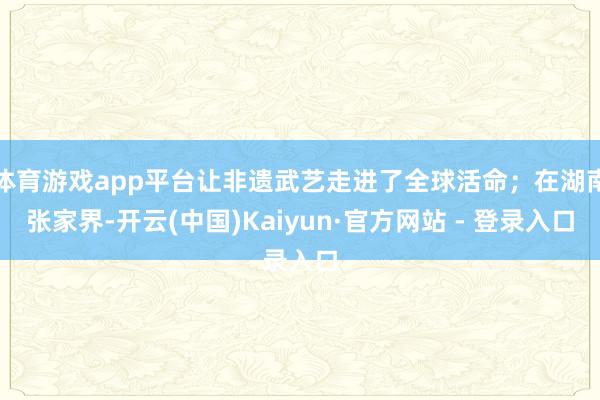 体育游戏app平台让非遗武艺走进了全球活命；在湖南张家界-开云(中国)Kaiyun·官方网站 - 登录入口