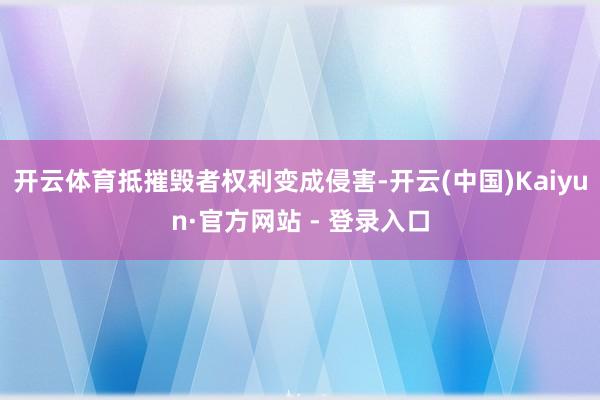 开云体育抵摧毁者权利变成侵害-开云(中国)Kaiyun·官方网站 - 登录入口