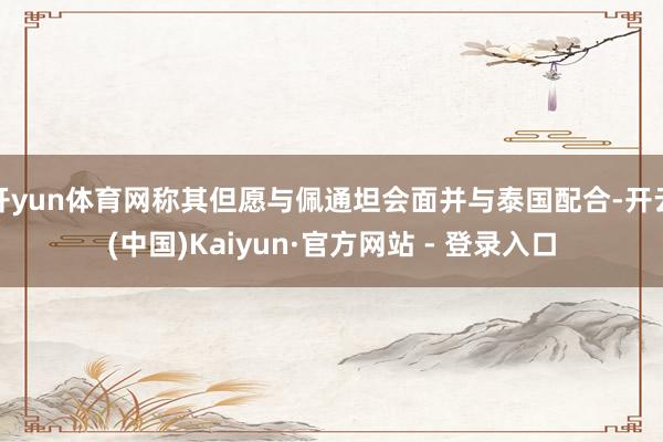 开yun体育网称其但愿与佩通坦会面并与泰国配合-开云(中国)Kaiyun·官方网站 - 登录入口