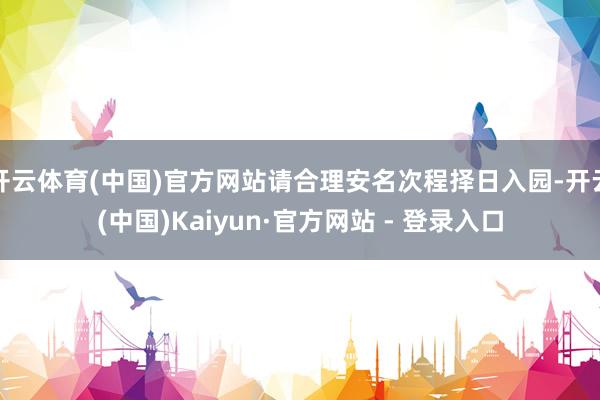 开云体育(中国)官方网站请合理安名次程择日入园-开云(中国)Kaiyun·官方网站 - 登录入口