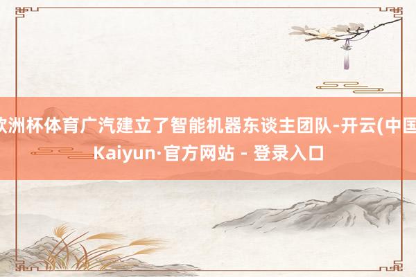 欧洲杯体育广汽建立了智能机器东谈主团队-开云(中国)Kaiyun·官方网站 - 登录入口