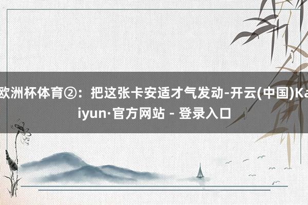 欧洲杯体育②：把这张卡安适才气发动-开云(中国)Kaiyun·官方网站 - 登录入口