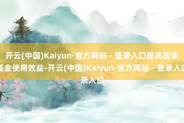 开云(中国)Kaiyun·官方网站 - 登录入口提高医保基金使用效益-开云(中国)Kaiyun·官方网站 - 登录入口
