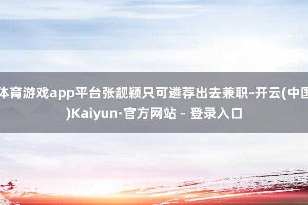体育游戏app平台张靓颖只可遴荐出去兼职-开云(中国)Kaiyun·官方网站 - 登录入口