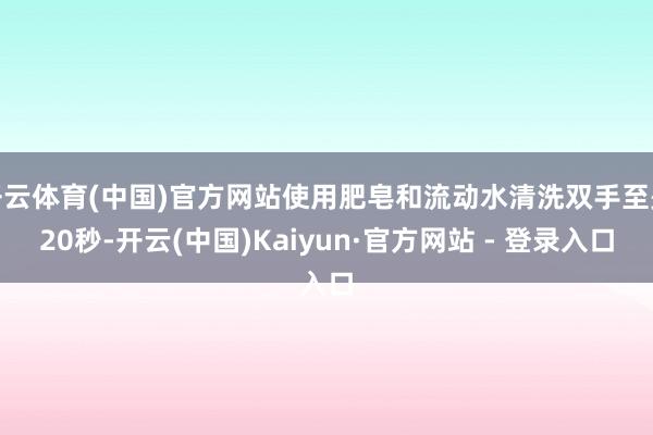 开云体育(中国)官方网站使用肥皂和流动水清洗双手至少20秒-开云(中国)Kaiyun·官方网站 - 登录入口