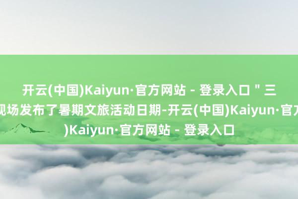 开云(中国)Kaiyun·官方网站 - 登录入口"三亚宽解游"平台现场发布了暑期文旅活动日期-开云(中国)Kaiyun·官方网站 - 登录入口