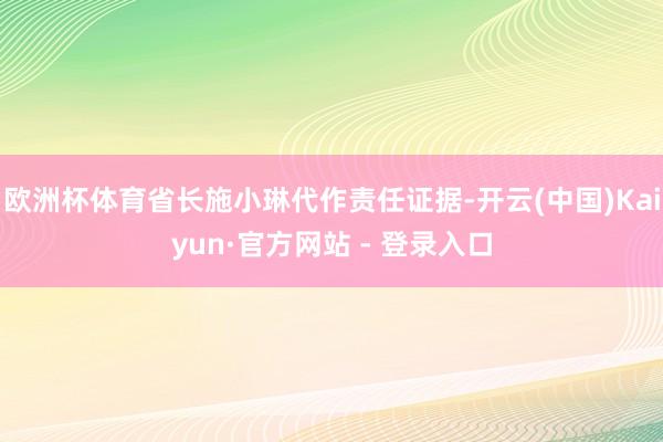 欧洲杯体育省长施小琳代作责任证据-开云(中国)Kaiyun·官方网站 - 登录入口