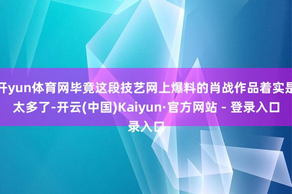 开yun体育网毕竟这段技艺网上爆料的肖战作品着实是太多了-开云(中国)Kaiyun·官方网站 - 登录入口