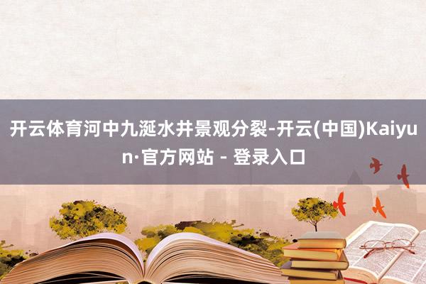 开云体育河中九涎水井景观分裂-开云(中国)Kaiyun·官方网站 - 登录入口