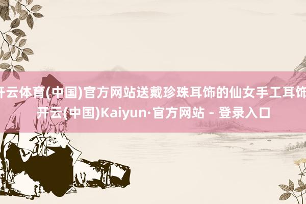 开云体育(中国)官方网站送戴珍珠耳饰的仙女手工耳饰-开云(中国)Kaiyun·官方网站 - 登录入口