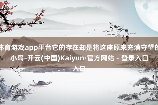体育游戏app平台它的存在却是将这座原来充满守望的小岛-开云(中国)Kaiyun·官方网站 - 登录入口