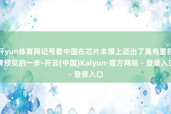 开yun体育网记号着中国在芯片本领上迈出了具有里程碑预见的一步-开云(中国)Kaiyun·官方网站 - 登录入口