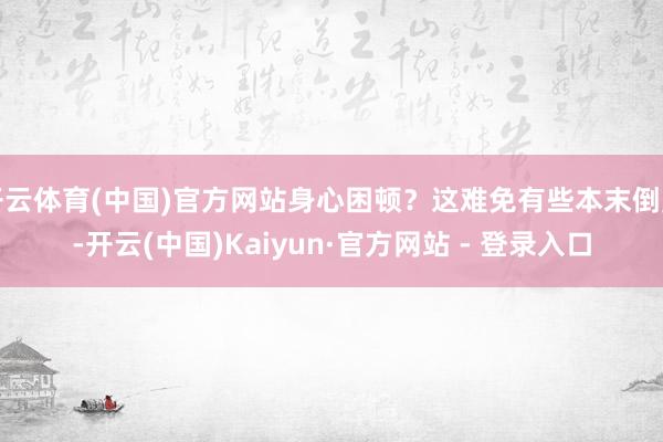 开云体育(中国)官方网站身心困顿？这难免有些本末倒置-开云(中国)Kaiyun·官方网站 - 登录入口