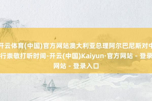 开云体育(中国)官方网站澳大利亚总理阿尔巴尼斯对中国进行崇敬打听时间-开云(中国)Kaiyun·官方网站 - 登录入口
