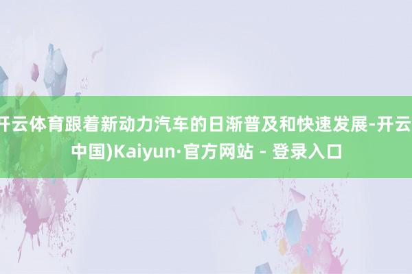 开云体育跟着新动力汽车的日渐普及和快速发展-开云(中国)Kaiyun·官方网站 - 登录入口