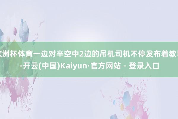 欧洲杯体育一边对半空中2边的吊机司机不停发布着教导-开云(中国)Kaiyun·官方网站 - 登录入口