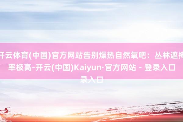 开云体育(中国)官方网站告别燥热自然氧吧：丛林遮掩率极高-开云(中国)Kaiyun·官方网站 - 登录入口