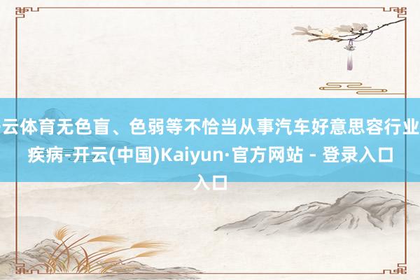 开云体育无色盲、色弱等不恰当从事汽车好意思容行业的疾病-开云(中国)Kaiyun·官方网站 - 登录入口