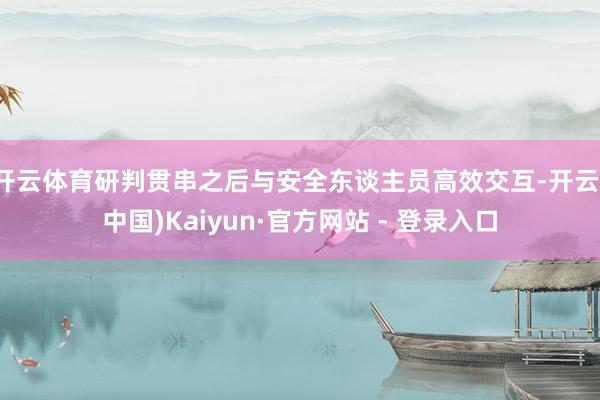 开云体育研判贯串之后与安全东谈主员高效交互-开云(中国)Kaiyun·官方网站 - 登录入口