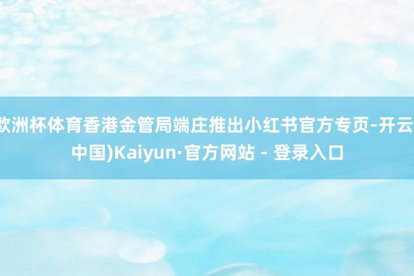 欧洲杯体育香港金管局端庄推出小红书官方专页-开云(中国)Kaiyun·官方网站 - 登录入口